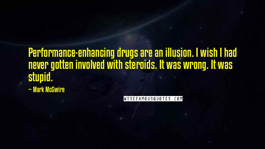 Mark McGwire Quotes: Performance-enhancing drugs are an illusion. I wish I had never gotten involved with steroids. It was wrong. It was stupid.