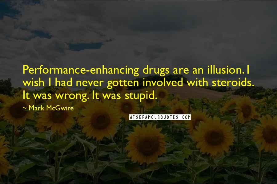 Mark McGwire Quotes: Performance-enhancing drugs are an illusion. I wish I had never gotten involved with steroids. It was wrong. It was stupid.