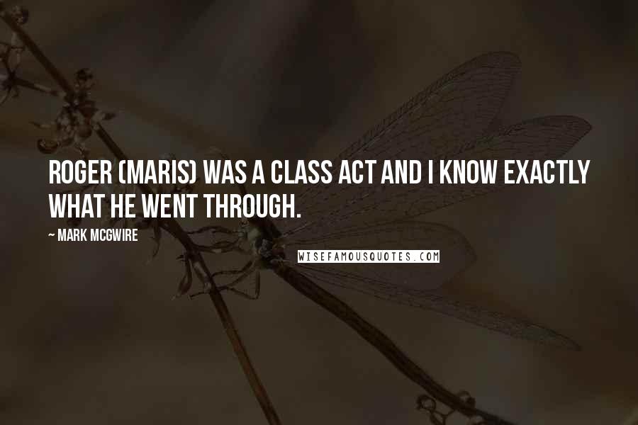 Mark McGwire Quotes: Roger (Maris) was a class act and I know exactly what he went through.