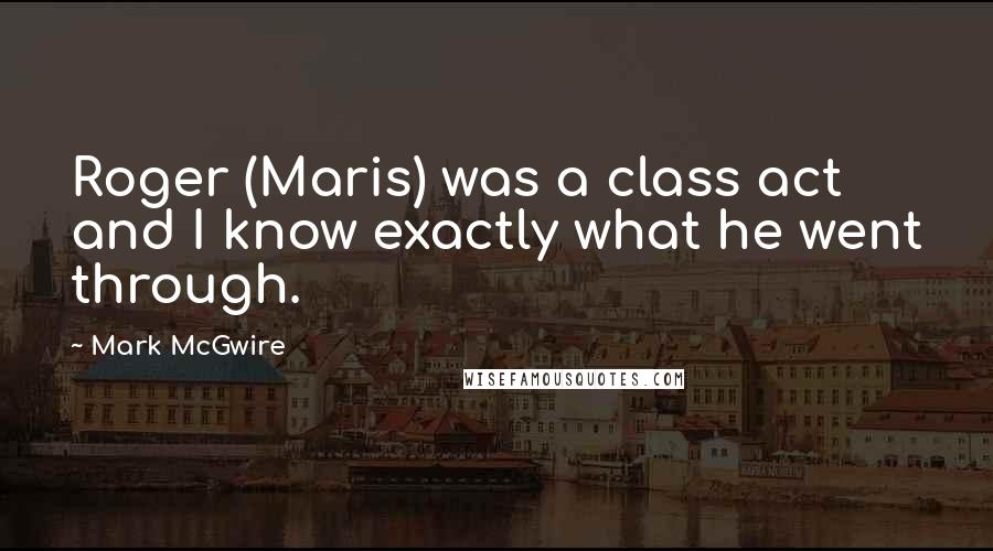 Mark McGwire Quotes: Roger (Maris) was a class act and I know exactly what he went through.