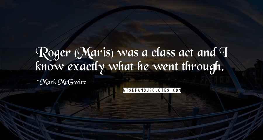 Mark McGwire Quotes: Roger (Maris) was a class act and I know exactly what he went through.