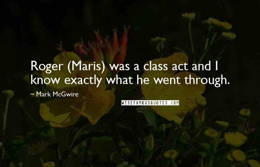 Mark McGwire Quotes: Roger (Maris) was a class act and I know exactly what he went through.