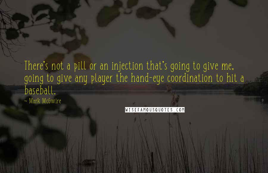 Mark McGwire Quotes: There's not a pill or an injection that's going to give me, going to give any player the hand-eye coordination to hit a baseball.