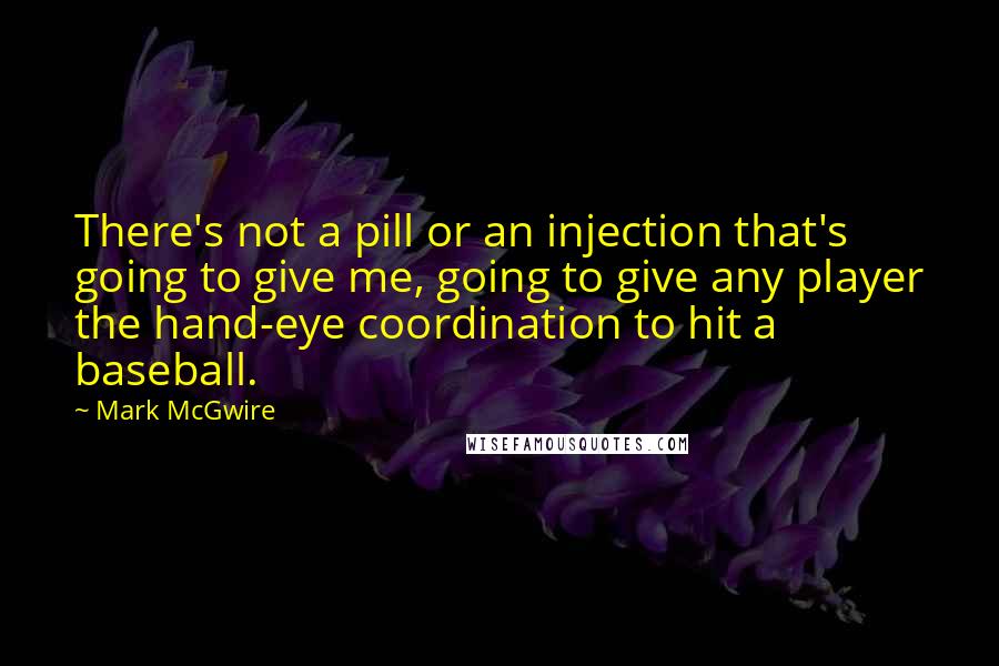 Mark McGwire Quotes: There's not a pill or an injection that's going to give me, going to give any player the hand-eye coordination to hit a baseball.