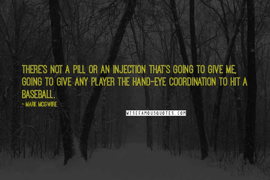 Mark McGwire Quotes: There's not a pill or an injection that's going to give me, going to give any player the hand-eye coordination to hit a baseball.