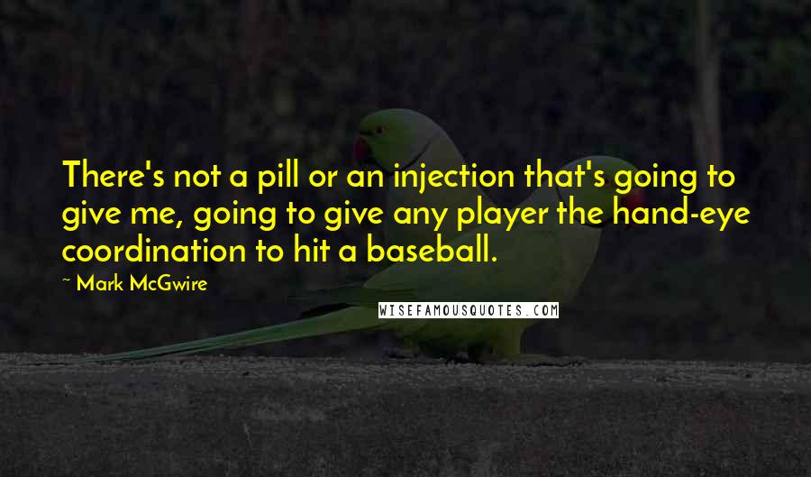 Mark McGwire Quotes: There's not a pill or an injection that's going to give me, going to give any player the hand-eye coordination to hit a baseball.