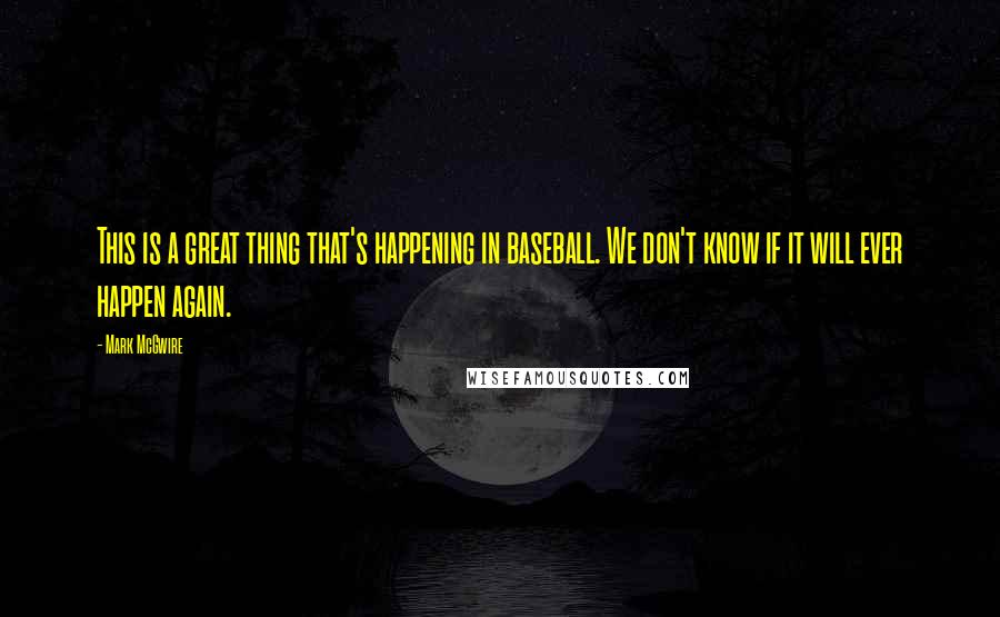 Mark McGwire Quotes: This is a great thing that's happening in baseball. We don't know if it will ever happen again.