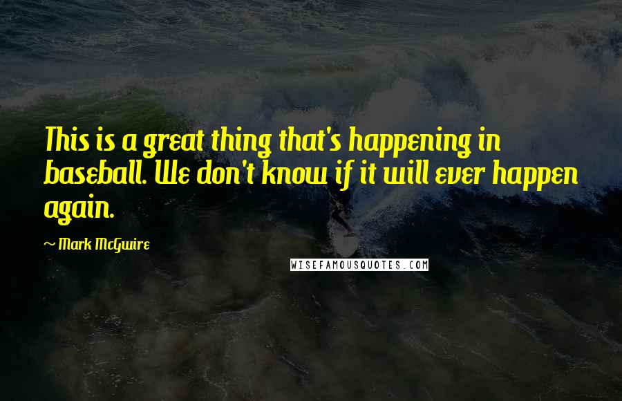 Mark McGwire Quotes: This is a great thing that's happening in baseball. We don't know if it will ever happen again.