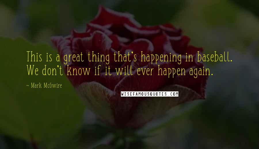 Mark McGwire Quotes: This is a great thing that's happening in baseball. We don't know if it will ever happen again.