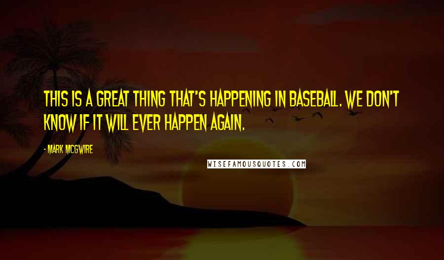 Mark McGwire Quotes: This is a great thing that's happening in baseball. We don't know if it will ever happen again.