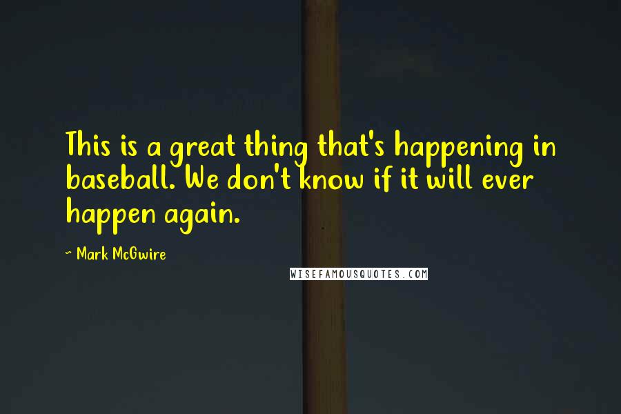 Mark McGwire Quotes: This is a great thing that's happening in baseball. We don't know if it will ever happen again.