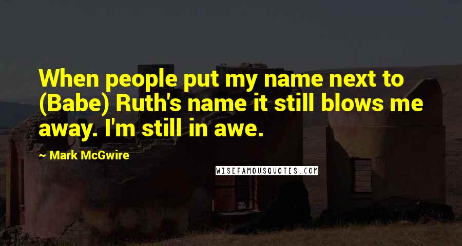 Mark McGwire Quotes: When people put my name next to (Babe) Ruth's name it still blows me away. I'm still in awe.