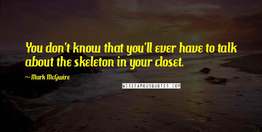 Mark McGwire Quotes: You don't know that you'll ever have to talk about the skeleton in your closet.