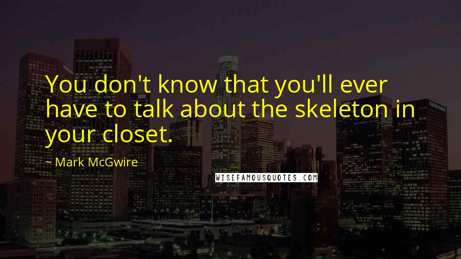 Mark McGwire Quotes: You don't know that you'll ever have to talk about the skeleton in your closet.