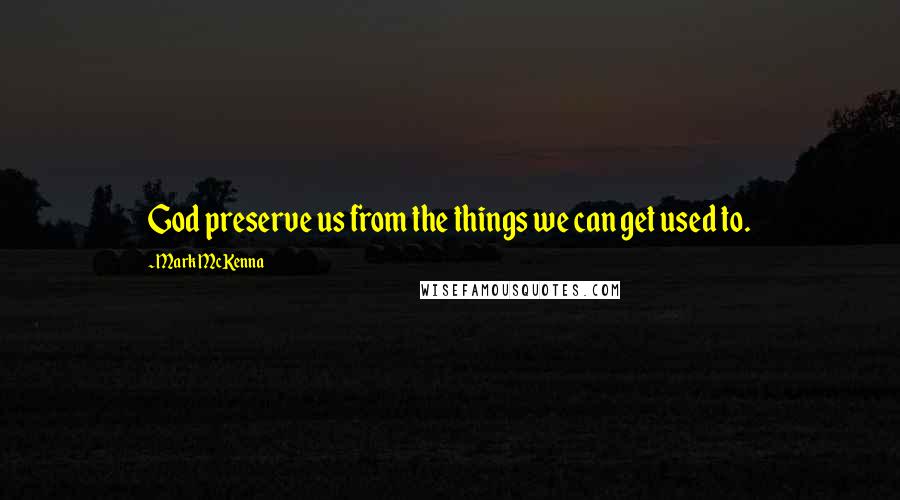 Mark McKenna Quotes: God preserve us from the things we can get used to.