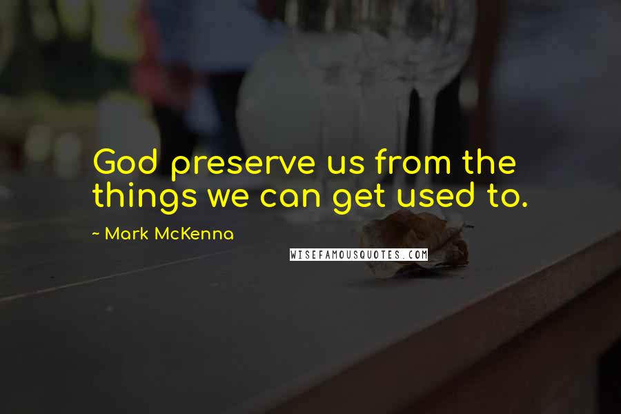 Mark McKenna Quotes: God preserve us from the things we can get used to.