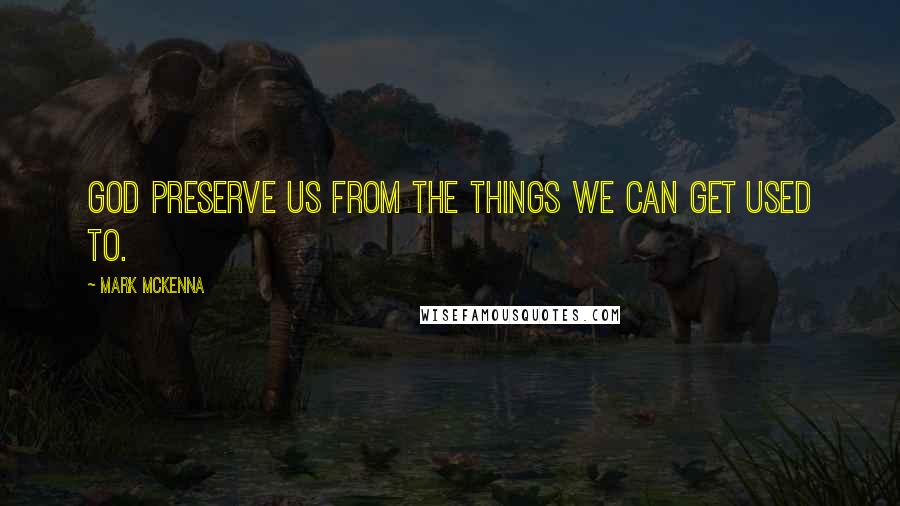 Mark McKenna Quotes: God preserve us from the things we can get used to.