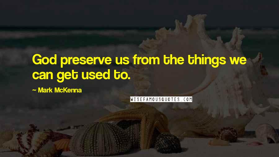 Mark McKenna Quotes: God preserve us from the things we can get used to.
