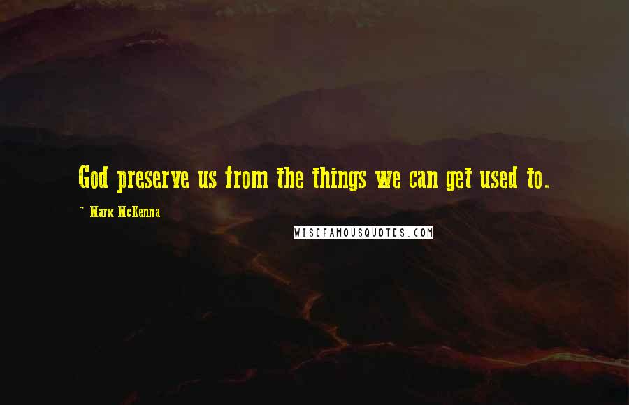 Mark McKenna Quotes: God preserve us from the things we can get used to.