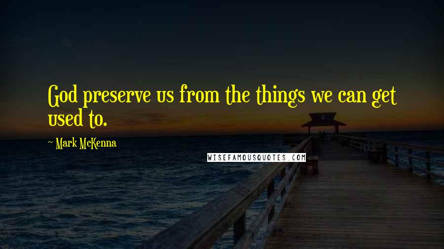 Mark McKenna Quotes: God preserve us from the things we can get used to.