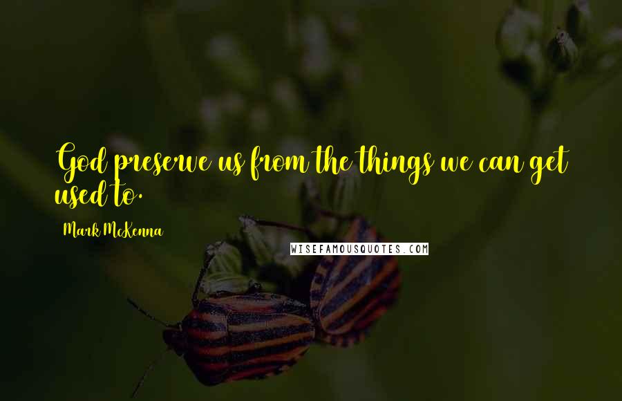 Mark McKenna Quotes: God preserve us from the things we can get used to.