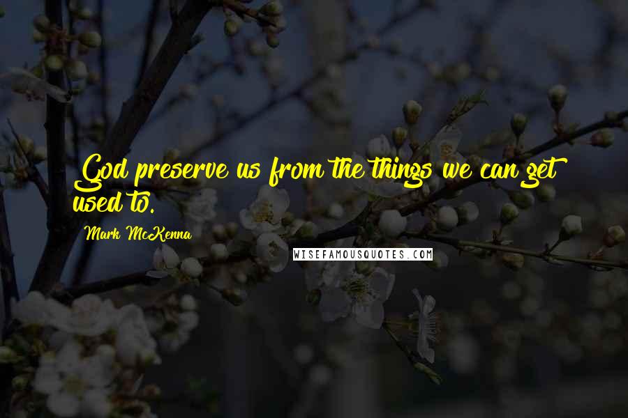 Mark McKenna Quotes: God preserve us from the things we can get used to.