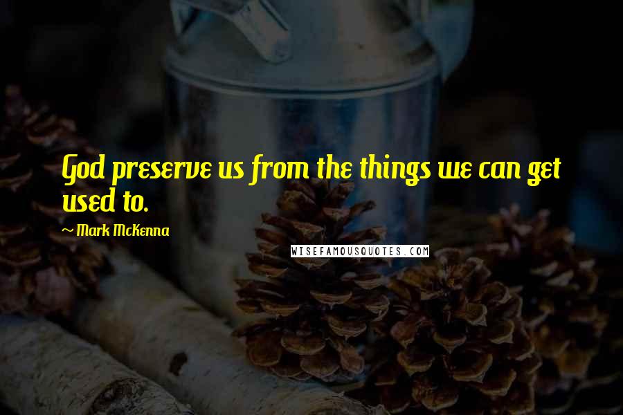 Mark McKenna Quotes: God preserve us from the things we can get used to.