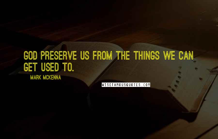 Mark McKenna Quotes: God preserve us from the things we can get used to.