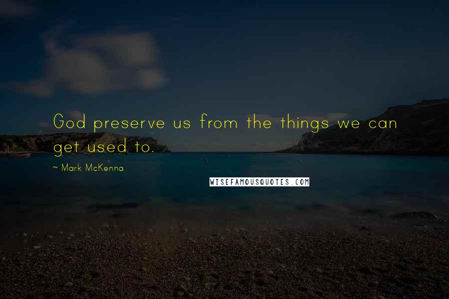 Mark McKenna Quotes: God preserve us from the things we can get used to.