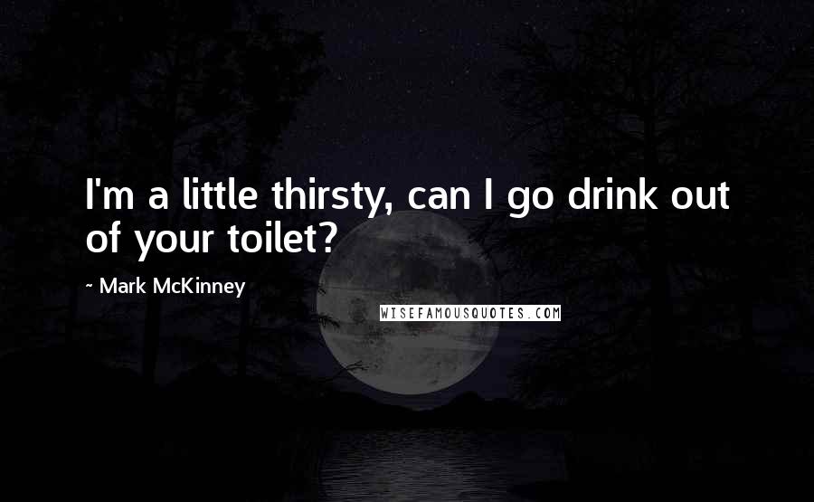 Mark McKinney Quotes: I'm a little thirsty, can I go drink out of your toilet?