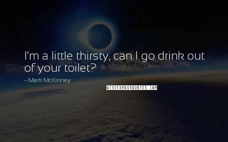 Mark McKinney Quotes: I'm a little thirsty, can I go drink out of your toilet?