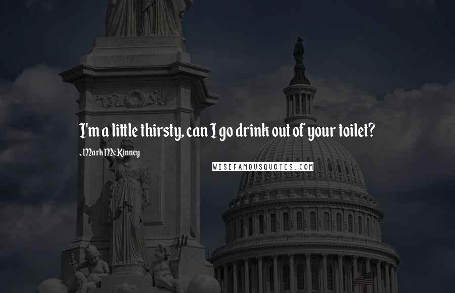 Mark McKinney Quotes: I'm a little thirsty, can I go drink out of your toilet?