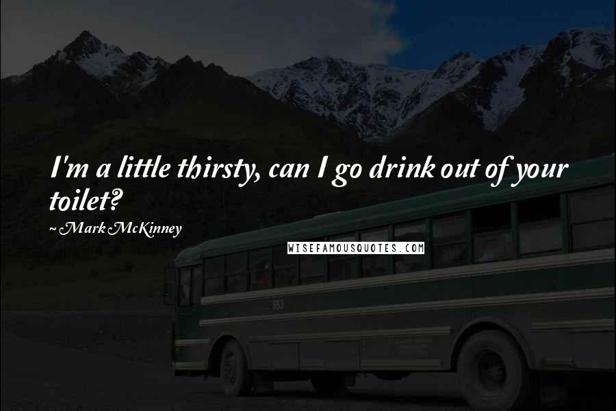 Mark McKinney Quotes: I'm a little thirsty, can I go drink out of your toilet?