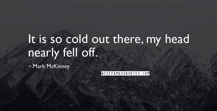 Mark McKinney Quotes: It is so cold out there, my head nearly fell off.