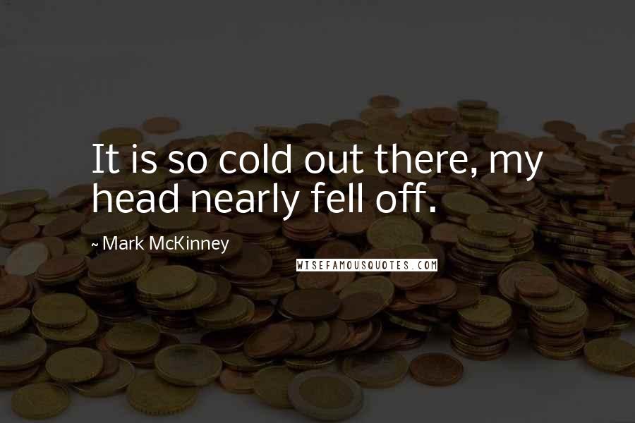 Mark McKinney Quotes: It is so cold out there, my head nearly fell off.