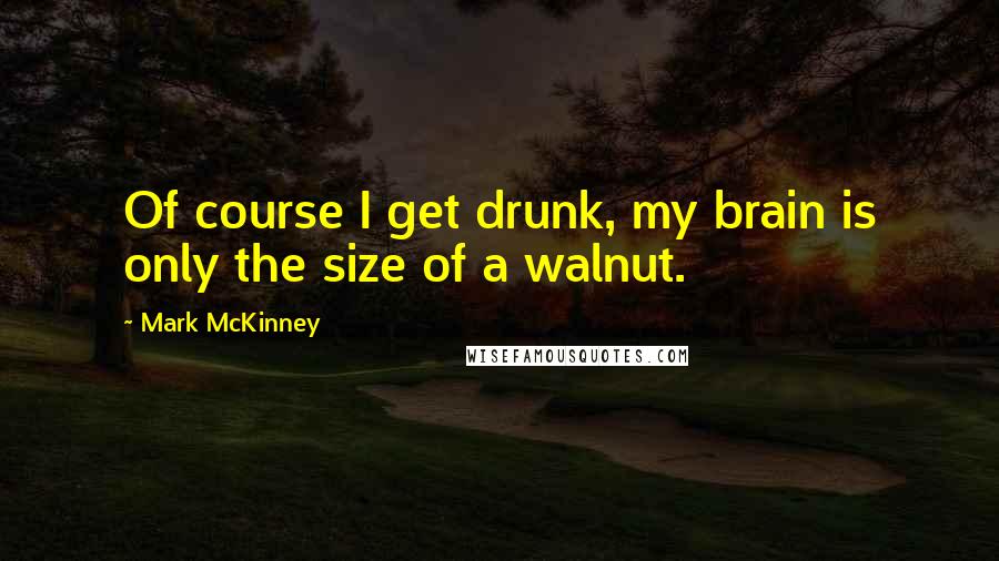 Mark McKinney Quotes: Of course I get drunk, my brain is only the size of a walnut.