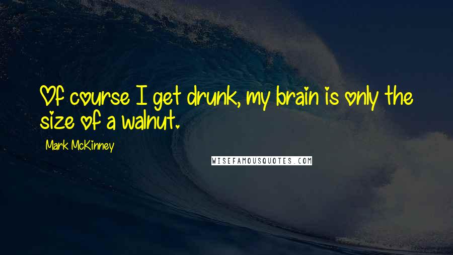 Mark McKinney Quotes: Of course I get drunk, my brain is only the size of a walnut.