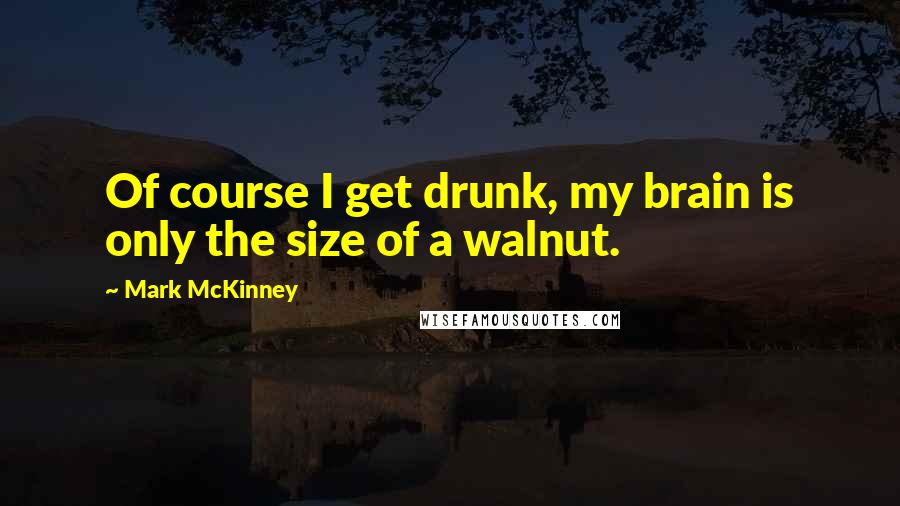 Mark McKinney Quotes: Of course I get drunk, my brain is only the size of a walnut.