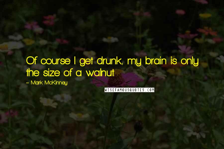 Mark McKinney Quotes: Of course I get drunk, my brain is only the size of a walnut.