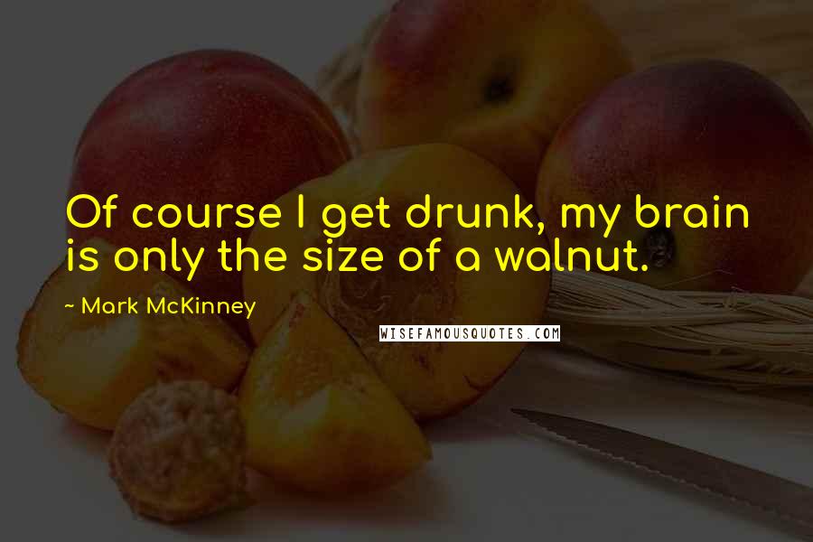 Mark McKinney Quotes: Of course I get drunk, my brain is only the size of a walnut.