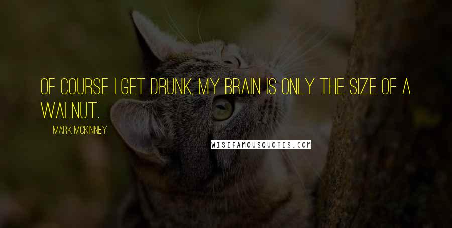 Mark McKinney Quotes: Of course I get drunk, my brain is only the size of a walnut.