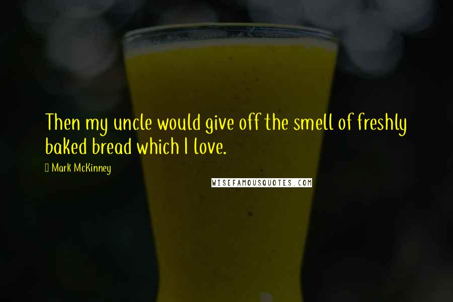 Mark McKinney Quotes: Then my uncle would give off the smell of freshly baked bread which I love.