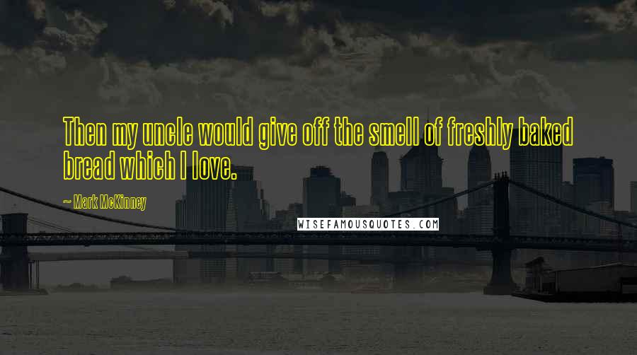 Mark McKinney Quotes: Then my uncle would give off the smell of freshly baked bread which I love.