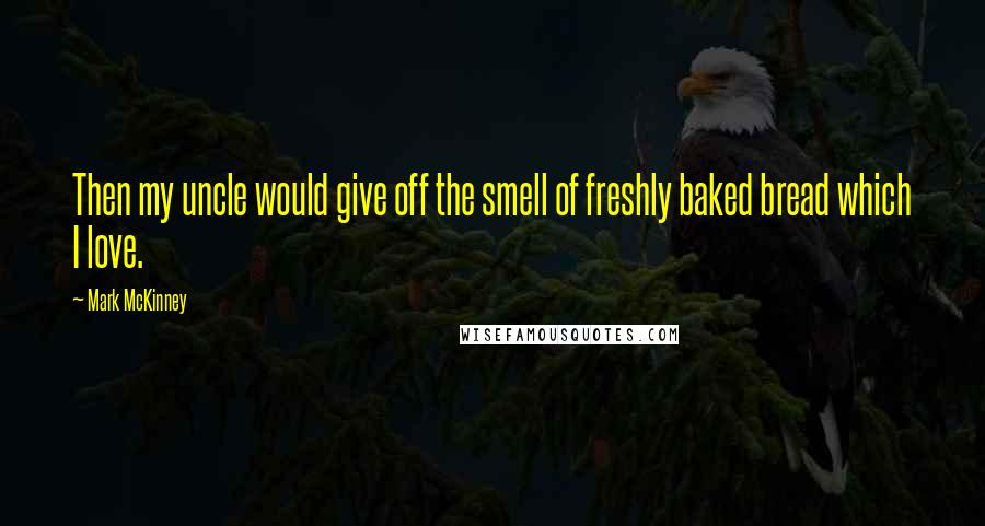 Mark McKinney Quotes: Then my uncle would give off the smell of freshly baked bread which I love.