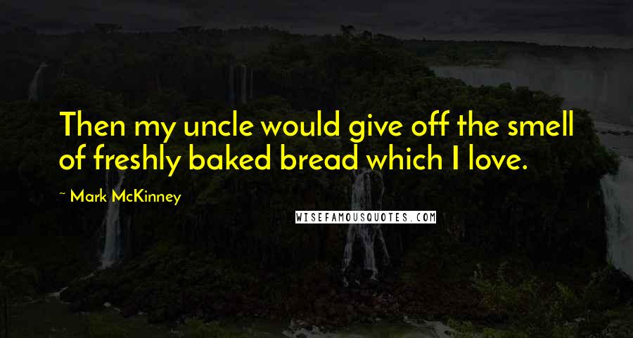 Mark McKinney Quotes: Then my uncle would give off the smell of freshly baked bread which I love.