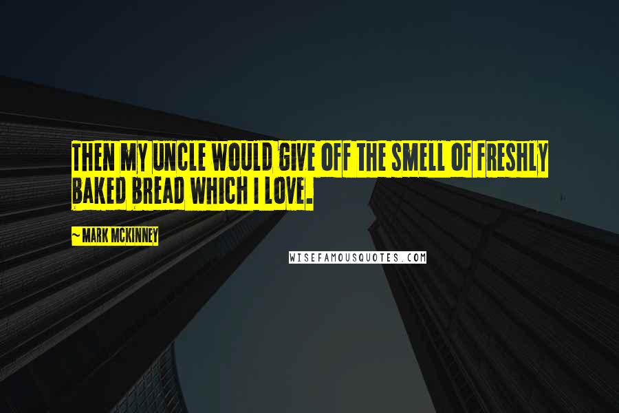 Mark McKinney Quotes: Then my uncle would give off the smell of freshly baked bread which I love.