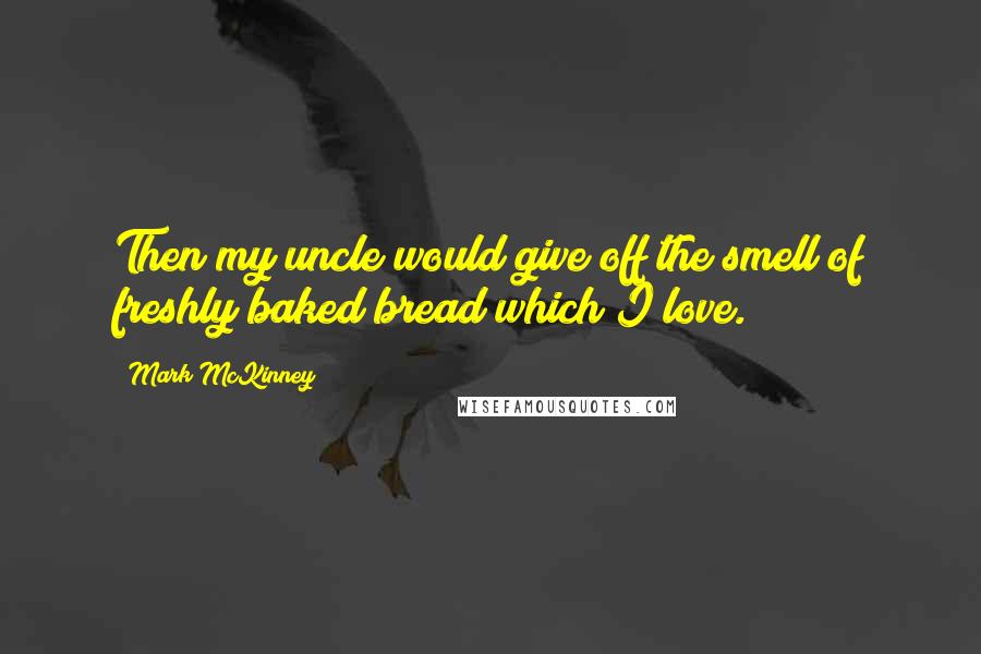 Mark McKinney Quotes: Then my uncle would give off the smell of freshly baked bread which I love.