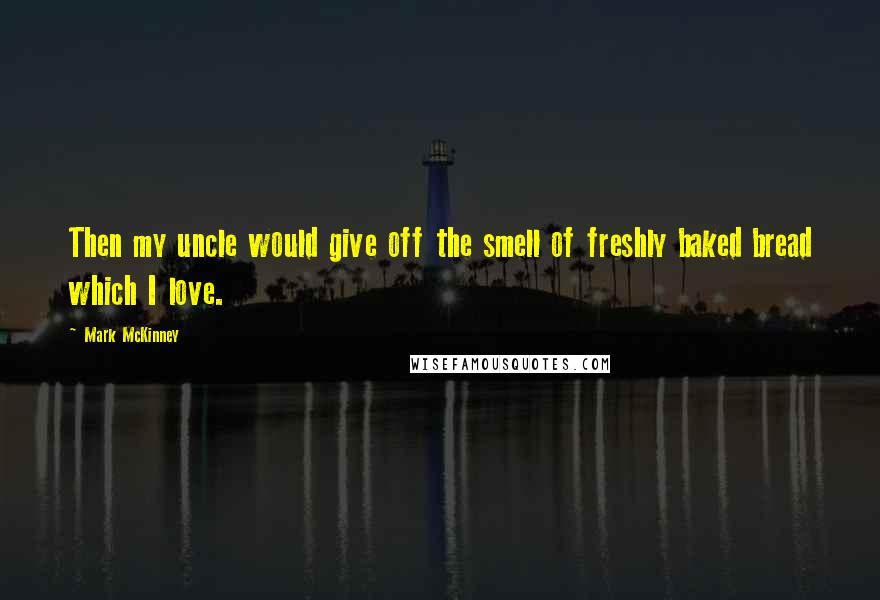 Mark McKinney Quotes: Then my uncle would give off the smell of freshly baked bread which I love.