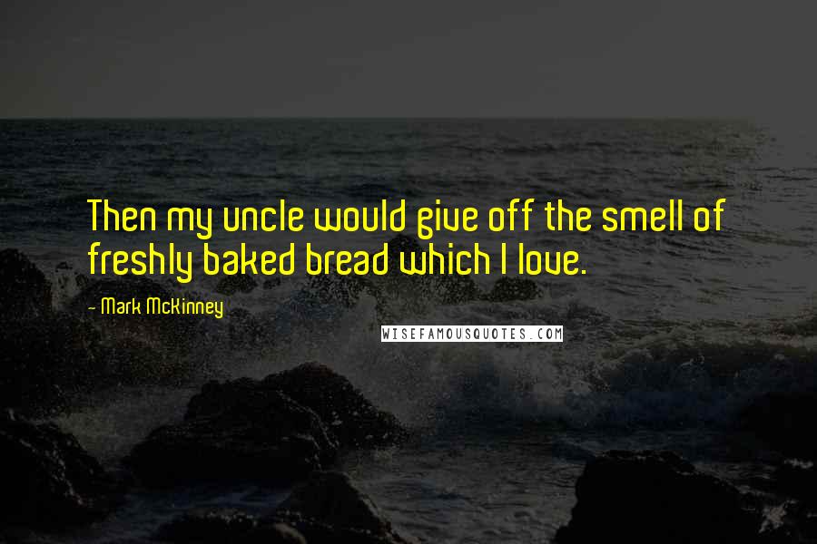 Mark McKinney Quotes: Then my uncle would give off the smell of freshly baked bread which I love.