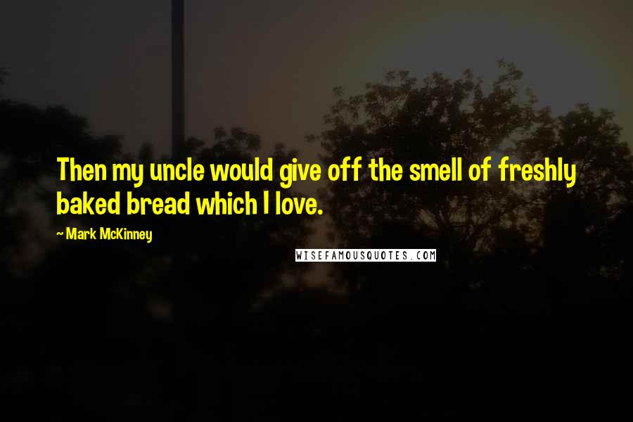 Mark McKinney Quotes: Then my uncle would give off the smell of freshly baked bread which I love.